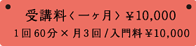 受講料 <一ヶ月> ¥10,000 1回60分×月3回/入門料¥10,000