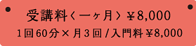 受講料 <一ヶ月> ¥8,000 1回60分×月3回/入門料¥8,000