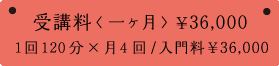 受講料 <一ヶ月> ¥30,000 1回120分×月4回/入門料¥30,000