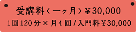 受講料 <一ヶ月> ¥30,000 1回120分×月4回/入門料¥30,000